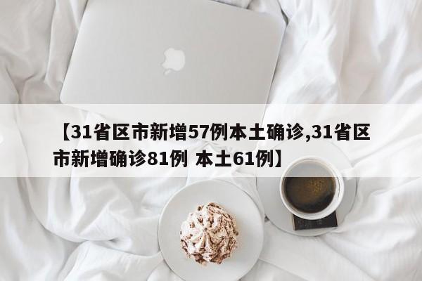 【31省区市新增57例本土确诊,31省区市新增确诊81例 本土61例】