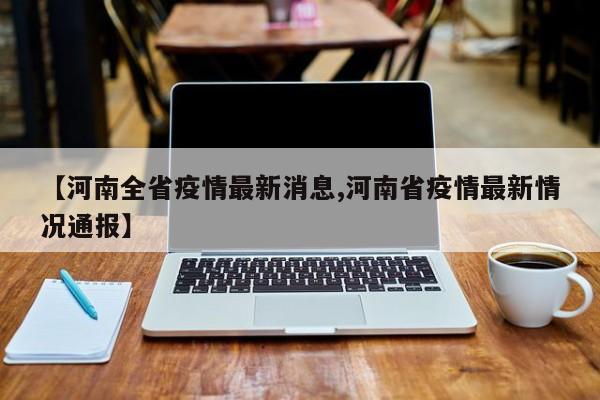 【河南全省疫情最新消息,河南省疫情最新情况通报】