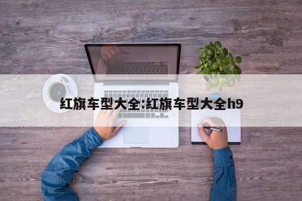 红旗车型大全:红旗车型大全h9