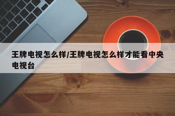 王牌电视怎么样/王牌电视怎么样才能看中央电视台