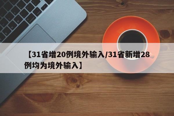 【31省增20例境外输入/31省新增28例均为境外输入】