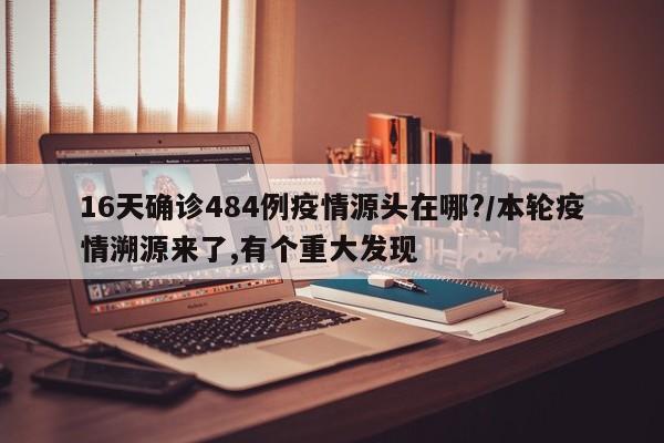 16天确诊484例疫情源头在哪?/本轮疫情溯源来了,有个重大发现