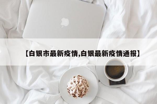 【白银市最新疫情,白银最新疫情通报】