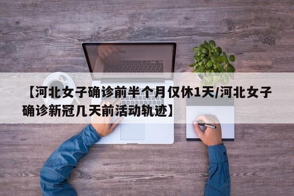 【河北女子确诊前半个月仅休1天/河北女子确诊新冠几天前活动轨迹】