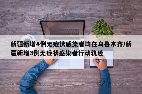 新疆新增4例无症状感染者均在乌鲁木齐/新疆新增3例无症状感染者行动轨迹