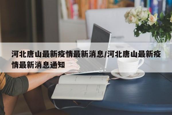 河北唐山最新疫情最新消息/河北唐山最新疫情最新消息通知