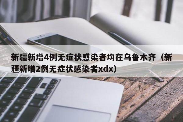 新疆新增4例无症状感染者均在乌鲁木齐(新疆新增2例无症状感染者xdx)