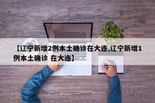 【辽宁新增2例本土确诊在大连,辽宁新增1例本土确诊 在大连】