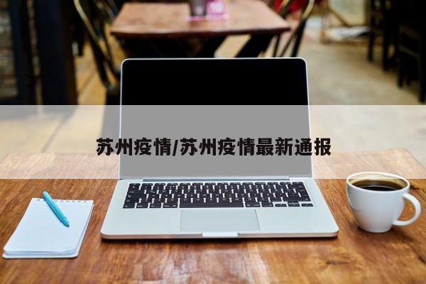苏州疫情/苏州疫情最新通报