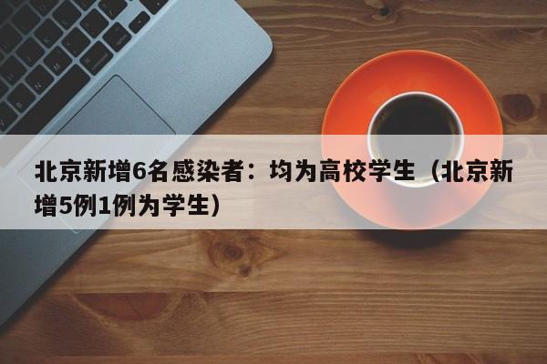 北京新增6名感染者：均为高校学生（北京新增5例1例为学生）