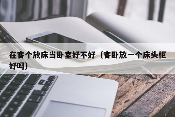 在客个放床当卧室好不好(客卧放一个床头柜好吗)