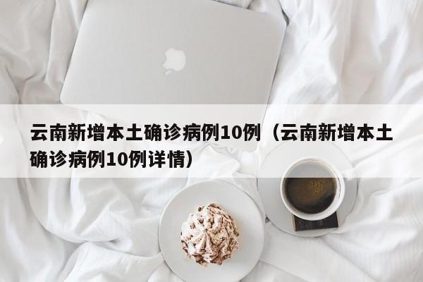 云南新增本土确诊病例10例（云南新增本土确诊病例10例详情）