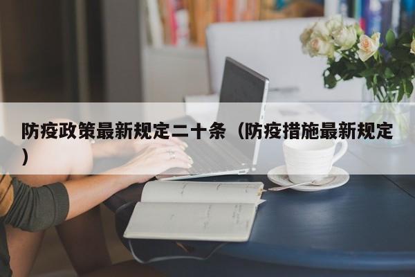防疫政策最新规定二十条(防疫措施最新规定)