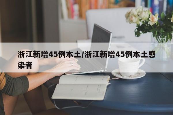 浙江新增45例本土/浙江新增45例本土感染者
