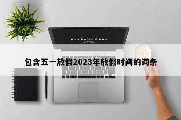 包含五一放假2023年放假时间的词条