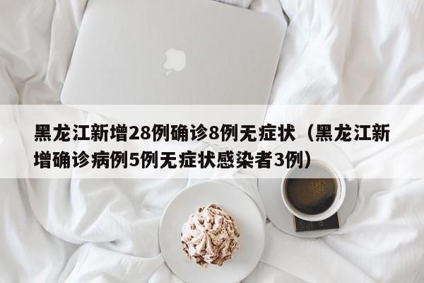 黑龙江新增28例确诊8例无症状(黑龙江新增确诊病例5例无症状感染者3例)