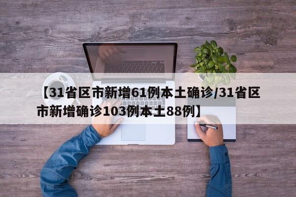 【31省区市新增61例本土确诊/31省区市新增确诊103例本土88例】