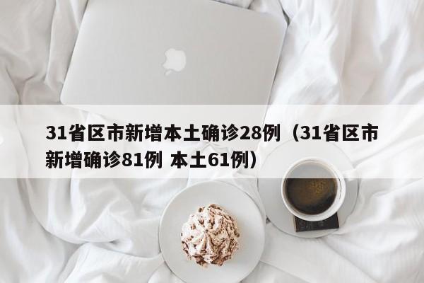 31省区市新增本土确诊28例（31省区市新增确诊81例 本土61例）