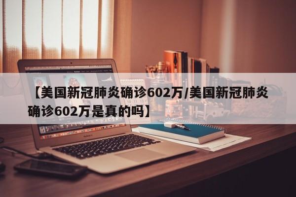 【美国新冠肺炎确诊602万/美国新冠肺炎确诊602万是真的吗】