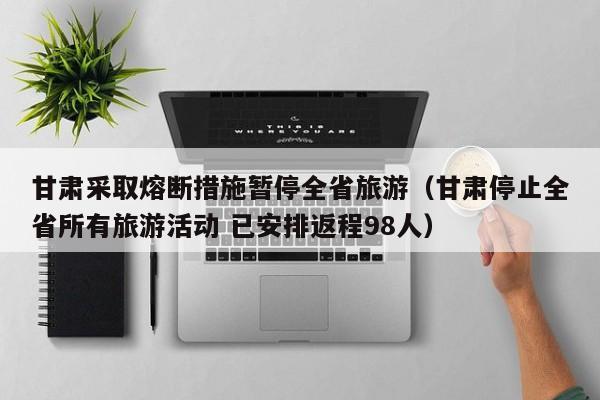 甘肃采取熔断措施暂停全省旅游（甘肃停止全省所有旅游活动 已安排返程98人）