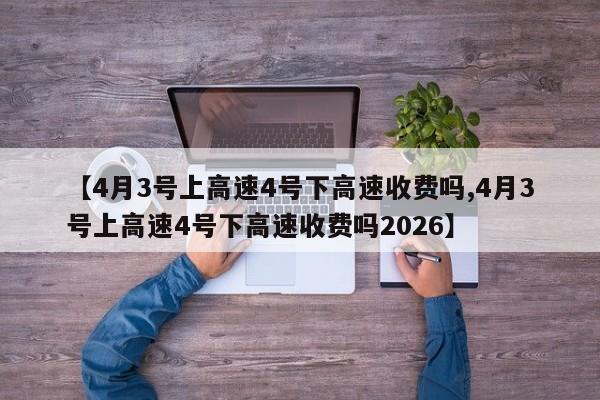 【4月3号上高速4号下高速收费吗,4月3号上高速4号下高速收费吗2026】