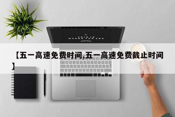 【五一高速免费时间,五一高速免费截止时间】