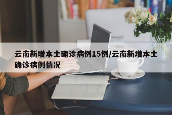 云南新增本土确诊病例15例/云南新增本土确诊病例情况