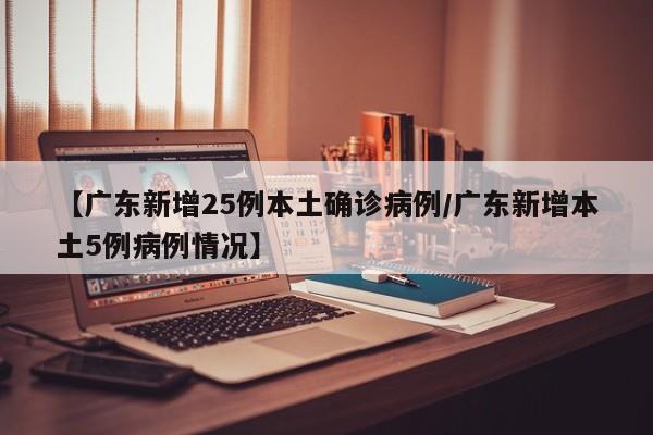 【广东新增25例本土确诊病例/广东新增本土5例病例情况】