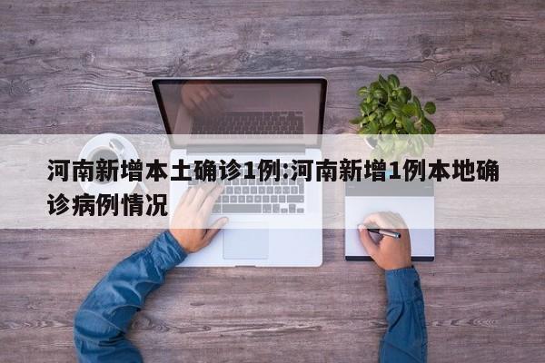 河南新增本土确诊1例:河南新增1例本地确诊病例情况