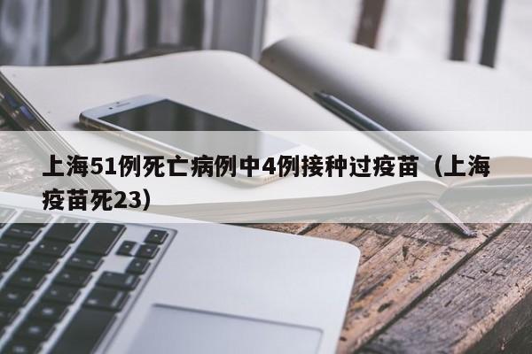 上海51例死亡病例中4例接种过疫苗(上海疫苗死23)