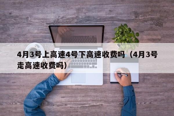 4月3号上高速4号下高速收费吗(4月3号走高速收费吗)