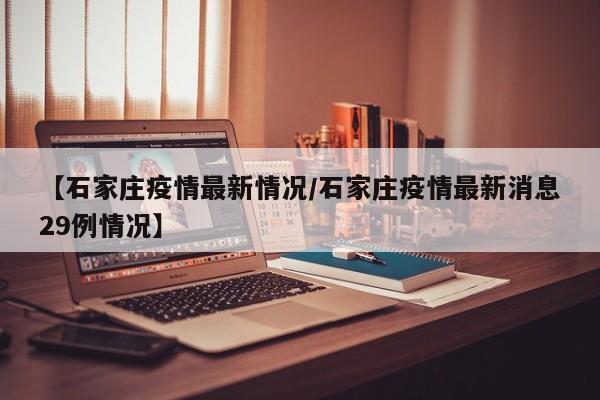 【石家庄疫情最新情况/石家庄疫情最新消息29例情况】