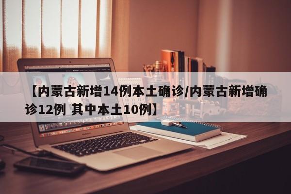 【内蒙古新增14例本土确诊/内蒙古新增确诊12例 其中本土10例】