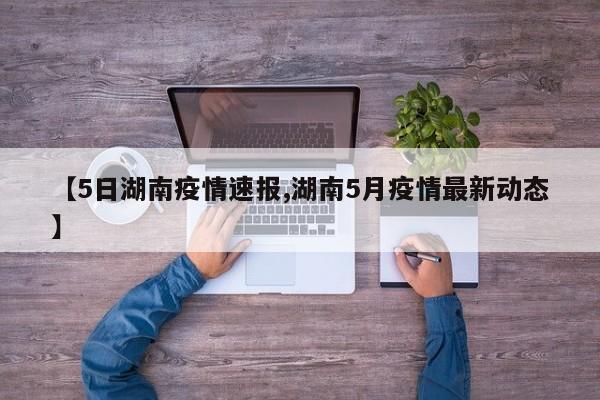 【5日湖南疫情速报,湖南5月疫情最新动态】