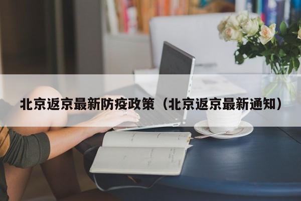 北京返京最新防疫政策（北京返京最新通知）