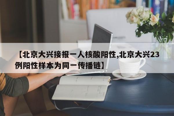 【北京大兴接报一人核酸阳性,北京大兴23例阳性样本为同一传播链】