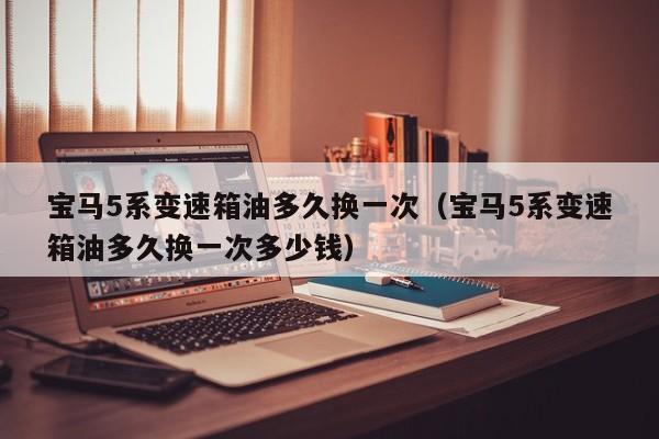 宝马5系变速箱油多久换一次（宝马5系变速箱油多久换一次多少钱）