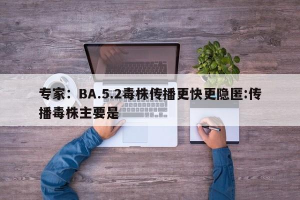 专家:BA.5.2毒株传播更快更隐匿:传播毒株主要是