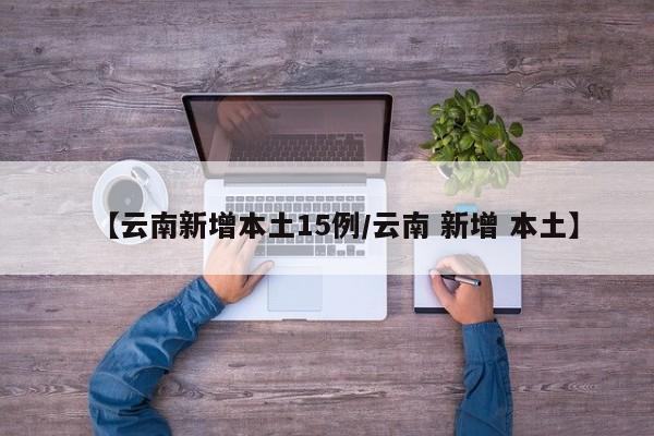 【云南新增本土15例/云南 新增 本土】