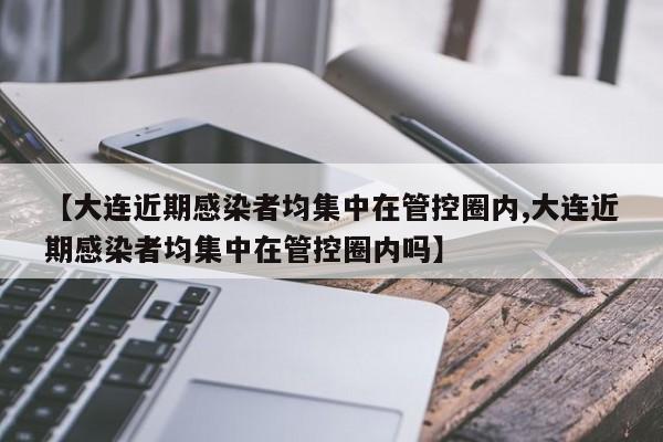 【大连近期感染者均集中在管控圈内,大连近期感染者均集中在管控圈内吗】