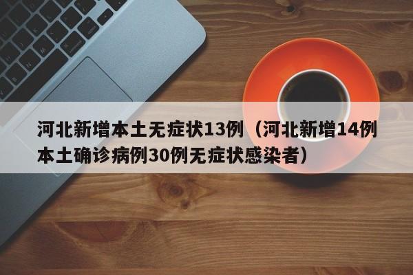 河北新增本土无症状13例(河北新增14例本土确诊病例30例无症状感染者)