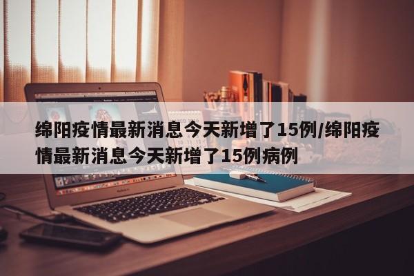 绵阳疫情最新消息今天新增了15例/绵阳疫情最新消息今天新增了15例病例
