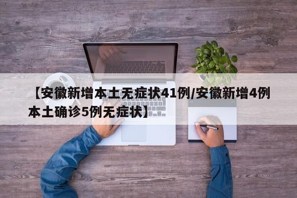 【安徽新增本土无症状41例/安徽新增4例本土确诊5例无症状】