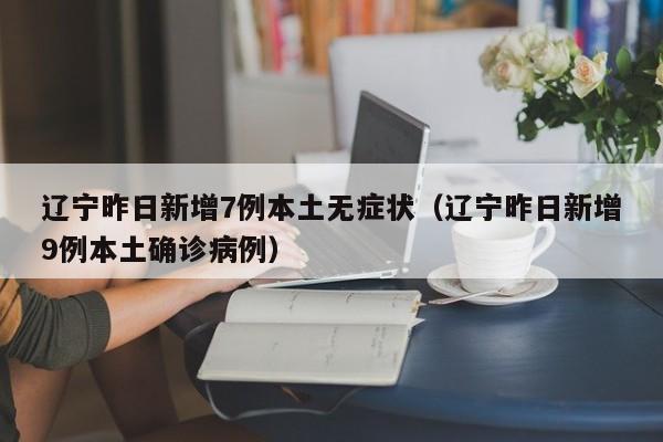 辽宁昨日新增7例本土无症状（辽宁昨日新增9例本土确诊病例）