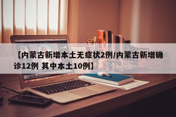 【内蒙古新增本土无症状2例/内蒙古新增确诊12例 其中本土10例】