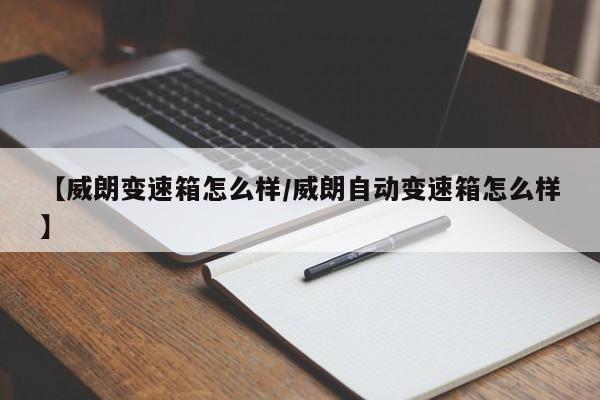 【威朗变速箱怎么样/威朗自动变速箱怎么样】