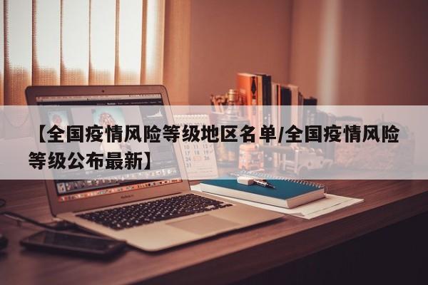 【全国疫情风险等级地区名单/全国疫情风险等级公布最新】