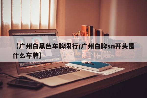 【广州白黑色车牌限行/广州白牌sn开头是什么车牌】