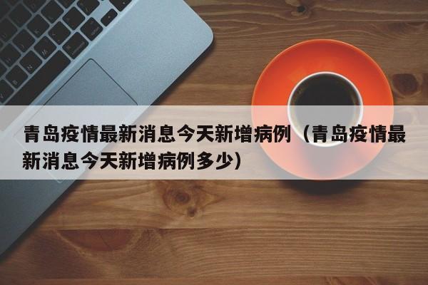 青岛疫情最新消息今天新增病例（青岛疫情最新消息今天新增病例多少）