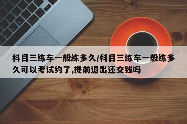 科目三练车一般练多久/科目三练车一般练多久可以考试约了,提前退出还交钱吗